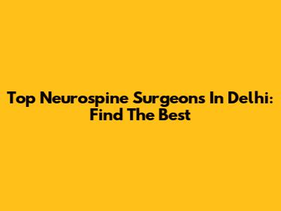 Top Neurospine Surgeons In Delhi: Find The Best